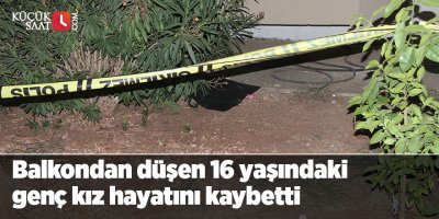 Balkondan düşen 16 yaşındaki genç kız hayatını kaybetti