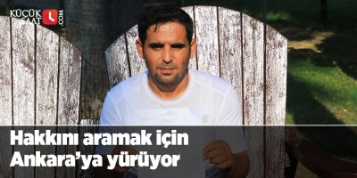 Hakkını aramak için Ankara’ya yürüyor
