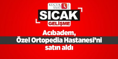 Acıbadem, Özel Ortopedia Hastanesi’ni satın aldı