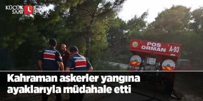 Kahraman askerler yangına ayaklarıyla müdahale etti
