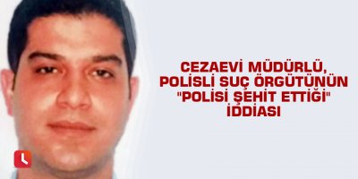 Cezaevi müdürlü, polisli suç örgütünün "polisi şehit ettiği" iddiası