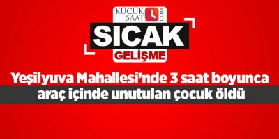 Yeşilyuva Mahallesi'nde 3 saat boyunca araç içinde unutulan çocuk öldü