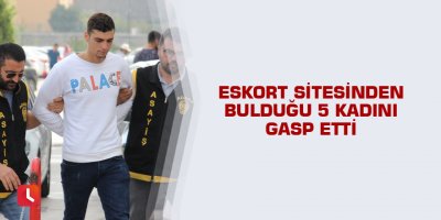 Eskort sitesinden bulduğu 5 kadını gasp etti