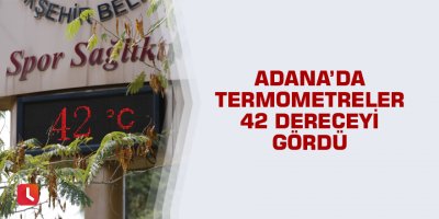 Adana’da termometreler 42 dereceyi gördü