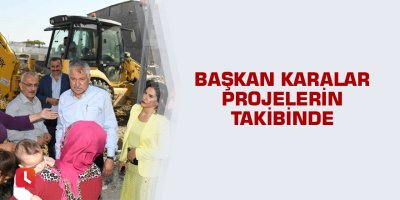 Başkan Karalar projelerin takibinde