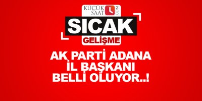 AK Parti Adana İl Başkanı belli oluyor..!