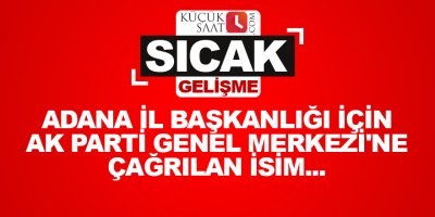 Adana İl Başkanlığı için AK Parti Genel Merkezi'ne çağrılan o isim...