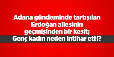 Adana gündeminde tartışılan Erdoğan ailesinin geçmişinden bir kesit; Genç kadın neden intihar etti?