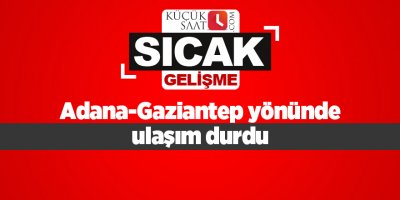 Adana-Gaziantep yönünde ulaşım durdu