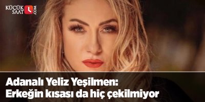 Adanalı Yeliz Yeşilmen: Erkeğin kısası da hiç çekilmiyor