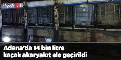 Adana’da 14 bin litre kaçak akaryakıt ele geçirildi