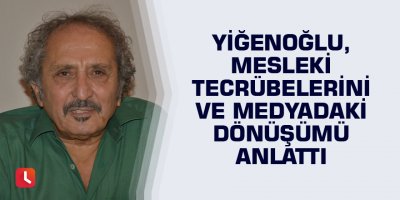 Yiğenoğlu, mesleki tecrübelerini ve medyadaki dönüşümü anlattı