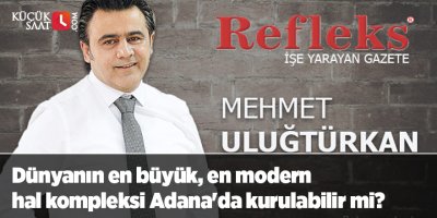 Dünyanın en büyük, en modern hal kompleksi Adana'da kurulabilir mi?