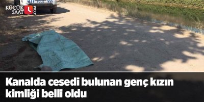 Kanalda cesedi bulunan genç kızın kimliği belli oldu