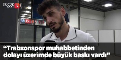“Trabzonspor muhabbetinden dolayı üzerimde büyük baskı vardı”