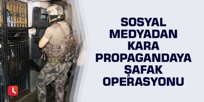 Sosyal medyadan kara propagandaya şafak operasyonu
