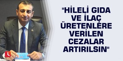 "Hileli gıda ve ilaç üretenlere verilen cezalar artırılsın"