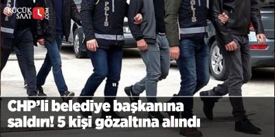 CHP’li belediye başkanına saldırı! 5 kişi gözaltına alındı
