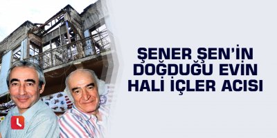 Şener Şen’in doğduğu evin hali içler acısı