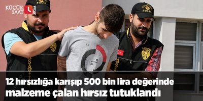 12 hırsızlığa karışıp 500 bin lira değerinde malzeme çalan hırsız tutuklandı