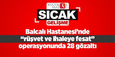 Balcalı Hastanesi’nde “rüşvet ve ihaleye fesat” operasyonunda 28 gözaltı