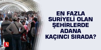 En Fazla Suriyeli olan Şehirlerde Adana kaçıncı sırada?