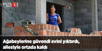 Ağabeylerine güvendi evini yıktırdı, ailesiyle ortada kaldı