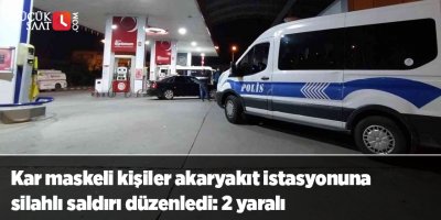 Kar maskeli kişiler akaryakıt istasyonuna silahlı saldırı düzenledi: 2 yaralı