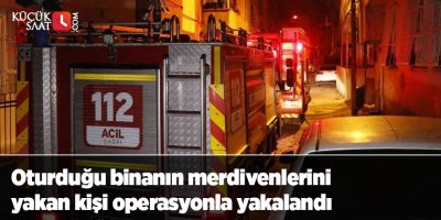 Oturduğu binanın merdivenlerini yakan kişi operasyonla yakalandı
