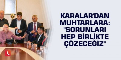 Karalar'dan muhtarlara: "Sorunları hep birlikte çözeceğiz"