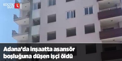 Adana’da inşaatta asansör boşluğuna düşen işçi öldü