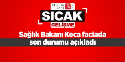 Sağlık Bakanı Koca faciada son durumu açıkladı