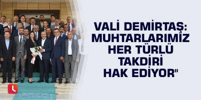 "Muhtarlarımız her türlü takdiri hak ediyor"