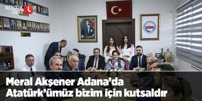 Meral Akşener Adana’da  Atatürk’ümüz bizim için kutsaldır