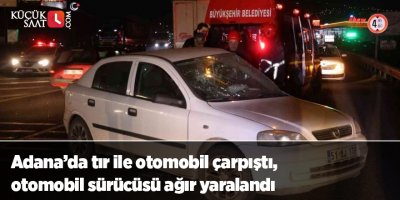 Adana’da tır ile otomobil çarpıştı, otomobil sürücüsü ağır yaralandı