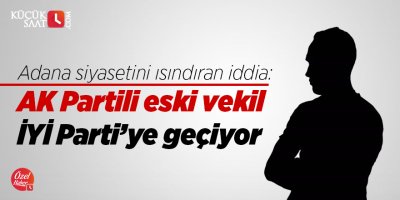 Adana siyasetini ısındıran iddia: AK Partili eski vekil İYİ Parti'ye geçiyor
