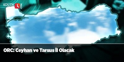 ORC: Ceyhan ve Tarsus İl Olacak