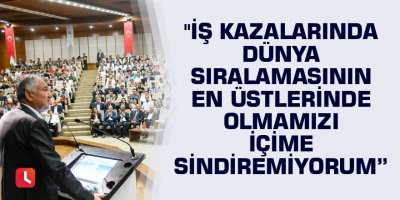 "İş kazalarında dünya sıralamasının en üstlerinde olmamızı içime sindiremiyorum”