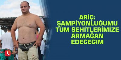 Ariç: Şampiyonluğumu tüm şehitlerimize armağan edeceğim