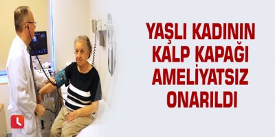 Yaşlı kadının kalp kapağı ameliyatsız onarıldı