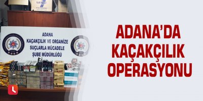 Adana’da kaçakçılık operasyonu