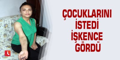 Çocuklarını istedi işkence gördü