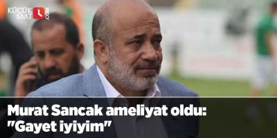 Murat Sancak ameliyat oldu: ''Gayet iyiyim''