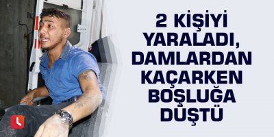 2 kişiyi yaraladı, damlardan kaçarken boşluğa düştü