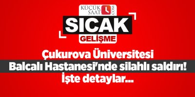 Çukurova Üniversitesi Balcalı Hastanesi'nde silahlı saldırı! İşte detaylar...
