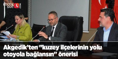 Akgedik’ten "kuzey ilçelerinin yolu otoyola bağlansın" önerisi