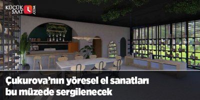 Çukurova’nın yöresel el sanatları bu müzede sergilenecek