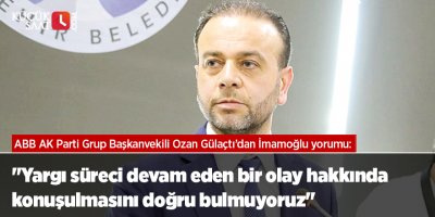"Yargı süreci devam eden bir olay hakkında konuşulmasını doğru bulmuyoruz"