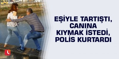 Eşiyle tartıştı, canına kıymak istedi, polis kurtardı