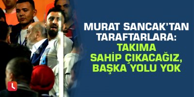 Murat Sancak’tan taraftarlara: Takıma sahip çıkacağız, başka yolu yok
